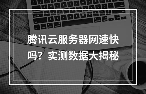腾讯云服务器网速快吗？实测数据大揭秘