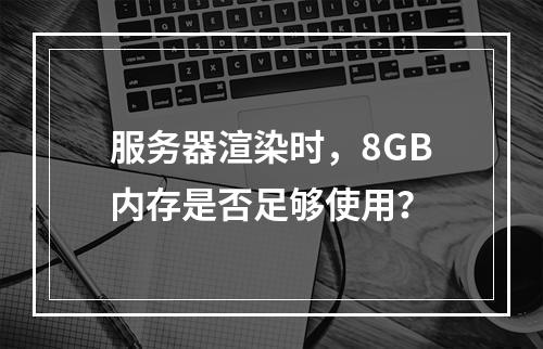 服务器渲染时,8GB内存是否足够使用?