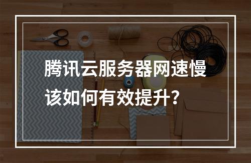 腾讯云服务器网速慢该如何有效提升？