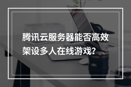 腾讯云服务器能否高效架设多人在线游戏？