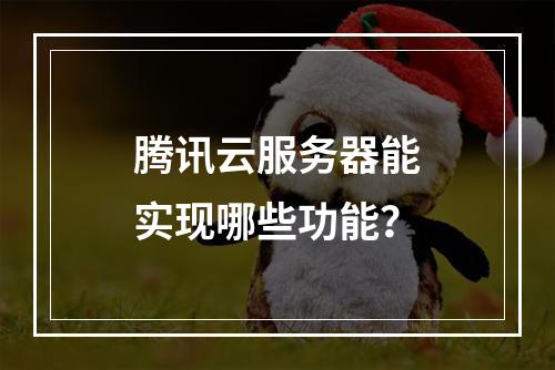腾讯云服务器能实现哪些功能？