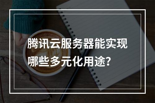 腾讯云服务器能实现哪些多元化用途？
