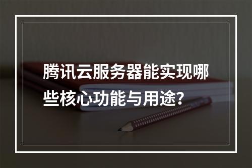 腾讯云服务器能实现哪些核心功能与用途？
