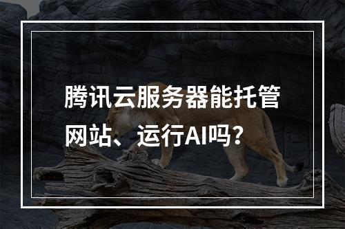腾讯云服务器能托管网站、运行AI吗？