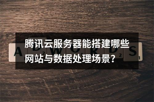 腾讯云服务器能搭建哪些网站与数据处理场景？
