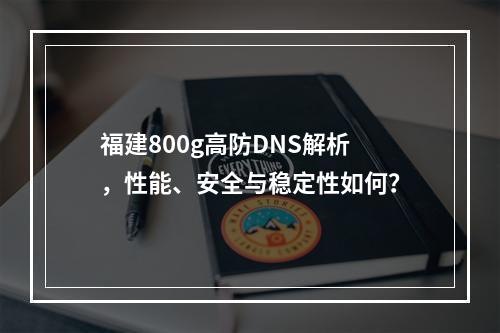福建800g高防DNS解析,性能、安全与稳定性如何?