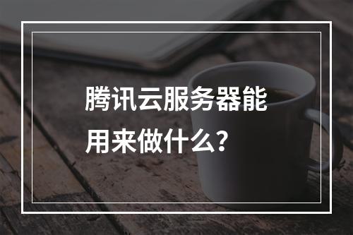 腾讯云服务器能用来做什么？