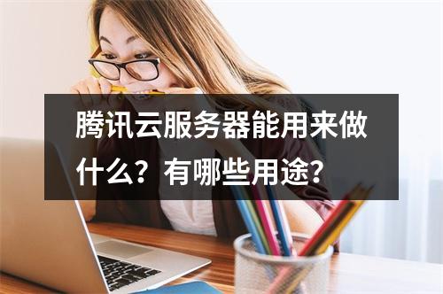腾讯云服务器能用来做什么？有哪些用途？