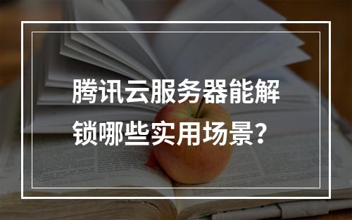 腾讯云服务器能解锁哪些实用场景？