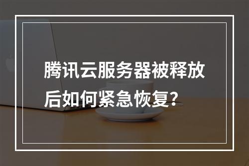 腾讯云服务器被释放后如何紧急恢复？