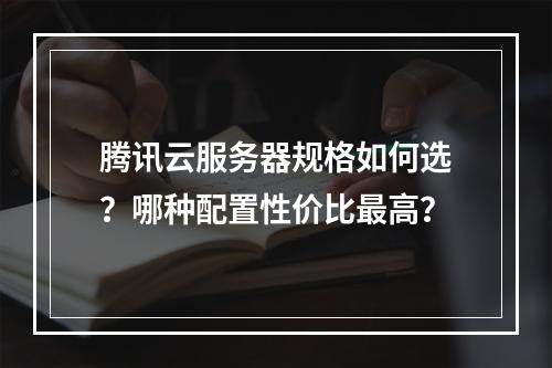 腾讯云服务器规格如何选？哪种配置性价比最高？