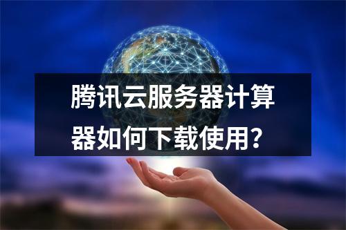 腾讯云服务器计算器如何下载使用？