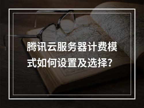 腾讯云服务器计费模式如何设置及选择？