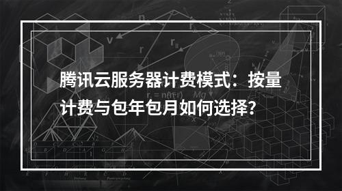 腾讯云服务器计费模式：按量计费与包年包月如何选择？