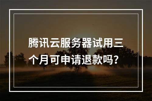 腾讯云服务器试用三个月可申请退款吗？