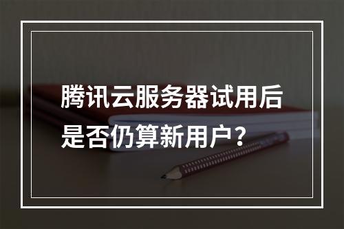 腾讯云服务器试用后是否仍算新用户？