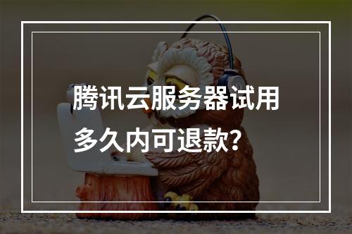 腾讯云服务器试用多久内可退款？