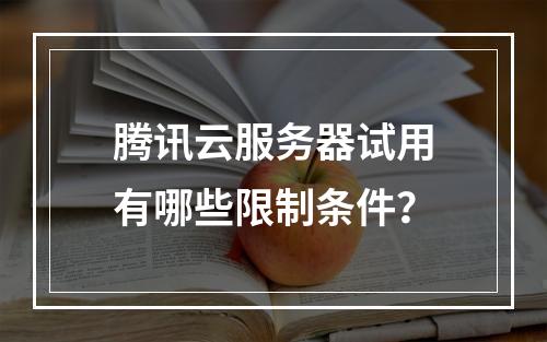 腾讯云服务器试用有哪些限制条件？
