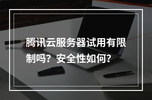 腾讯云服务器试用有限制吗？安全性如何？