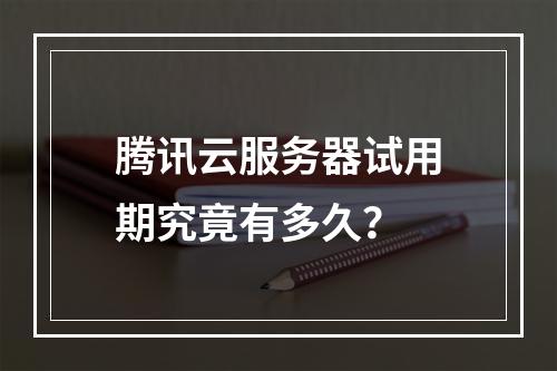 腾讯云服务器试用期究竟有多久？