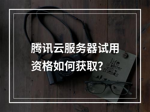 腾讯云服务器试用资格如何获取？