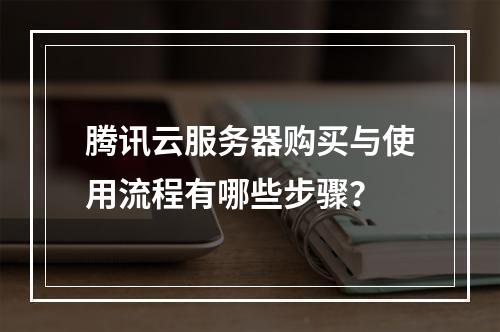 腾讯云服务器购买与使用流程有哪些步骤？