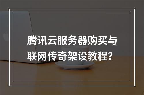 腾讯云服务器购买与联网传奇架设教程？