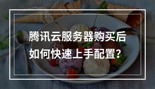 腾讯云服务器购买后如何快速上手配置？