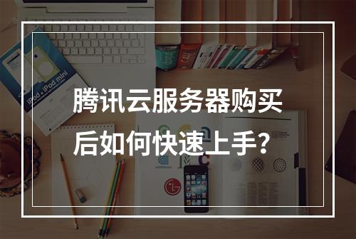 腾讯云服务器购买后如何快速上手？