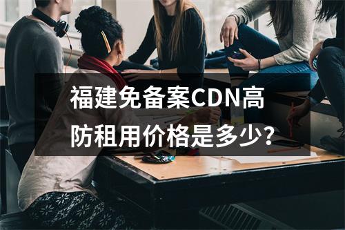 福建免备案CDN高防租用价格是多少?
