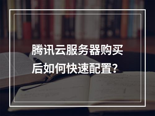 腾讯云服务器购买后如何快速配置？