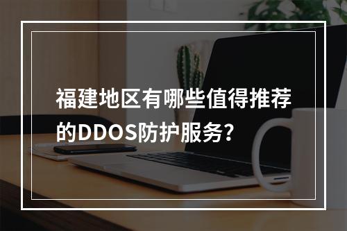 福建地区有哪些值得推荐的DDOS防护服务?