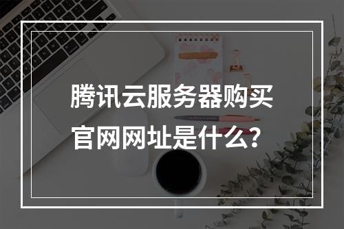 腾讯云服务器购买官网网址是什么？