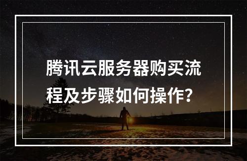 腾讯云服务器购买流程及步骤如何操作？