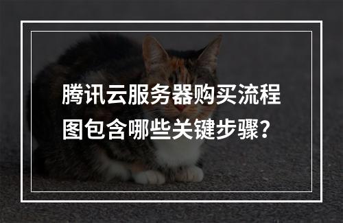 腾讯云服务器购买流程图包含哪些关键步骤？