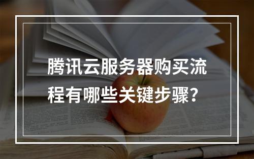 腾讯云服务器购买流程有哪些关键步骤？