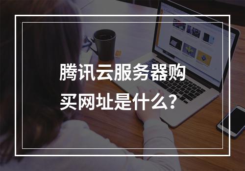 腾讯云服务器购买网址是什么？