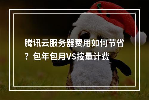 腾讯云服务器费用如何节省？包年包月VS按量计费