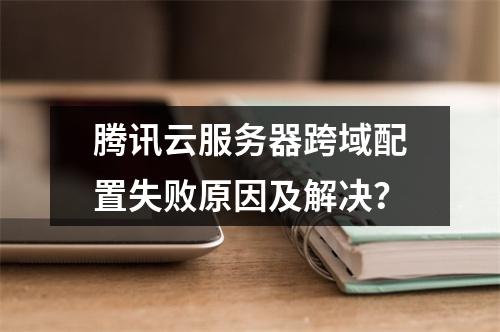 腾讯云服务器跨域配置失败原因及解决？