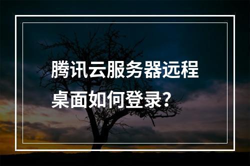 腾讯云服务器远程桌面如何登录？