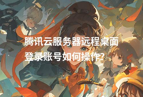 腾讯云服务器远程桌面登录账号如何操作？