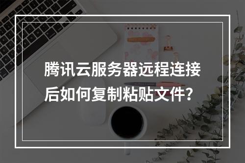 腾讯云服务器远程连接后如何复制粘贴文件？