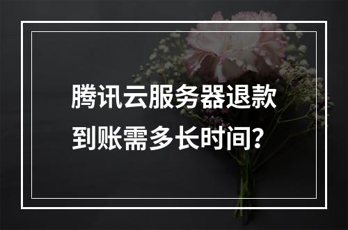 腾讯云服务器退款到账需多长时间？
