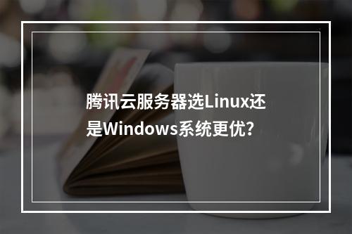 腾讯云服务器选Linux还是Windows系统更优？