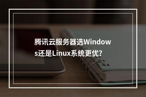 腾讯云服务器选Windows还是Linux系统更优？