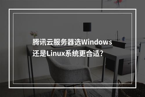 腾讯云服务器选Windows还是Linux系统更合适？