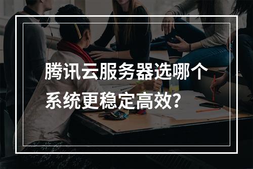 腾讯云服务器选哪个系统更稳定高效？