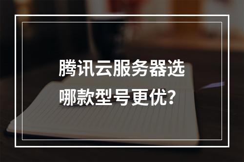 腾讯云服务器选哪款型号更优？