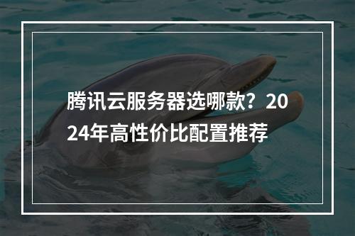 腾讯云服务器选哪款？2024年高性价比配置推荐