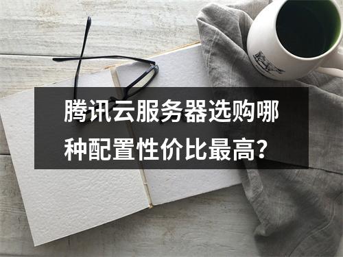 腾讯云服务器选购哪种配置性价比最高？